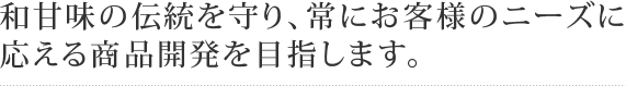 和甘味の伝統を守り、常にお客様のニーズに応える商品開発を目指します。